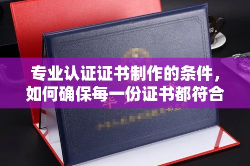 休宁专业认证证书制作的条件，如何确保每一份证书都符合标准？