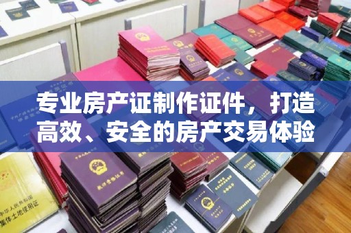 休宁专业房产证制作证件，打造高效、安全的房产交易体验