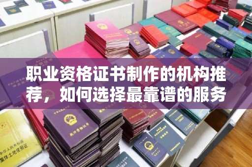 休宁职业资格证书制作的机构推荐，如何选择最靠谱的服务商？