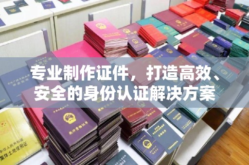 休宁专业制作证件，打造高效、安全的身份认证解决方案
