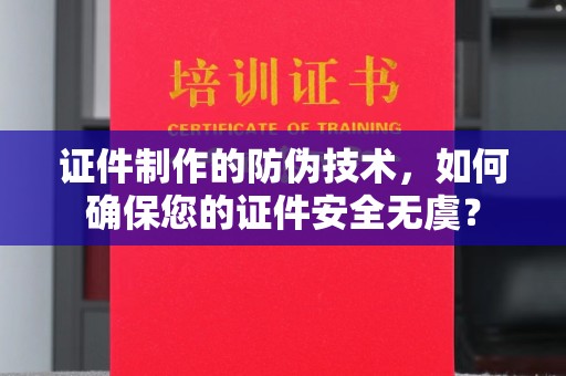 休宁证件制作的防伪技术，如何确保您的证件安全无虞？