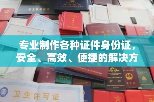 休宁专业制作各种证件身份证，安全、高效、便捷的解决方案