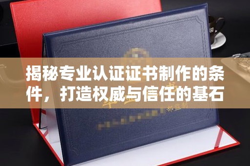 休宁揭秘专业认证证书制作的条件，打造权威与信任的基石