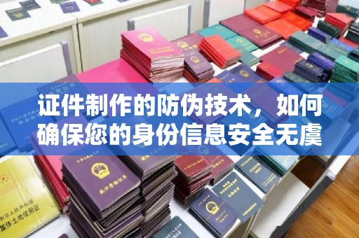 休宁证件制作的防伪技术，如何确保您的身份信息安全无虞？