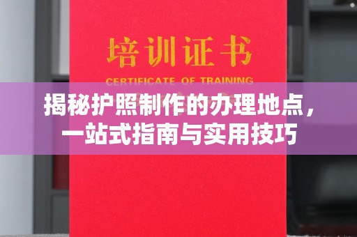 休宁揭秘护照制作的办理地点，一站式指南与实用技巧