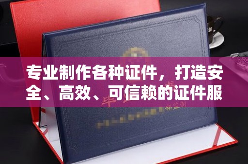 休宁专业制作各种证件，打造安全、高效、可信赖的证件服务
