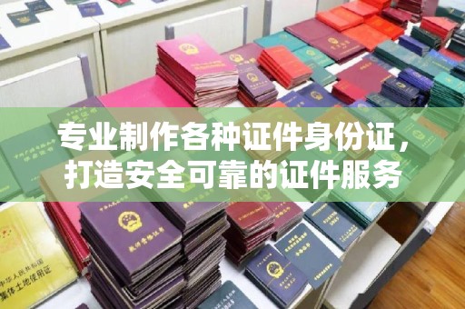 休宁专业制作各种证件身份证，打造安全可靠的证件服务